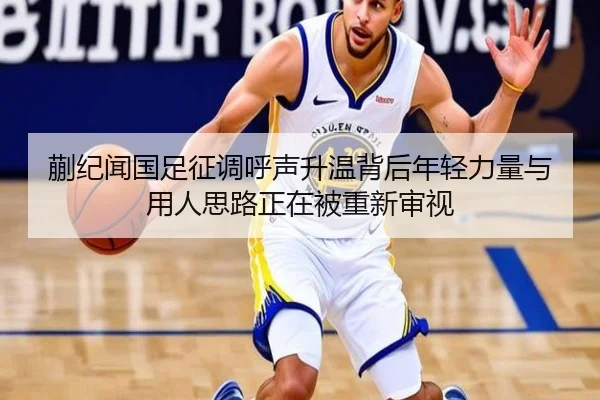 蒯纪闻国足征调呼声升温背后年轻力量与用人思路正在被重新审视